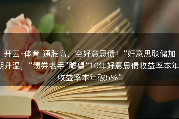 开云·体育 通胀高，空好意思债！“好意思联储加息”预期升温，“债券老手”瞻望“10年好意思债收益率本年破5%”