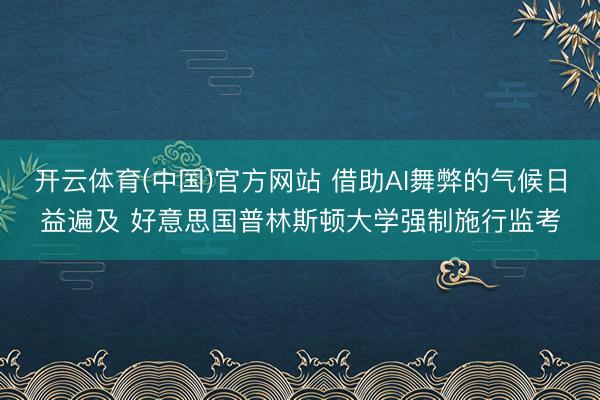 开云体育(中国)官方网站 借助AI舞弊的气候日益遍及 好意思国普林斯顿大学强制施行监考