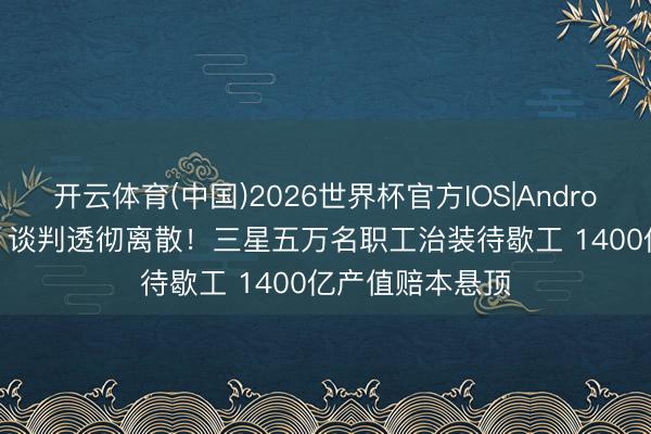 开云体育(中国)2026世界杯官方IOS|Android手机app下载 谈判透彻离散！三星五万名职工治装待歇工 1400亿产值赔本悬顶