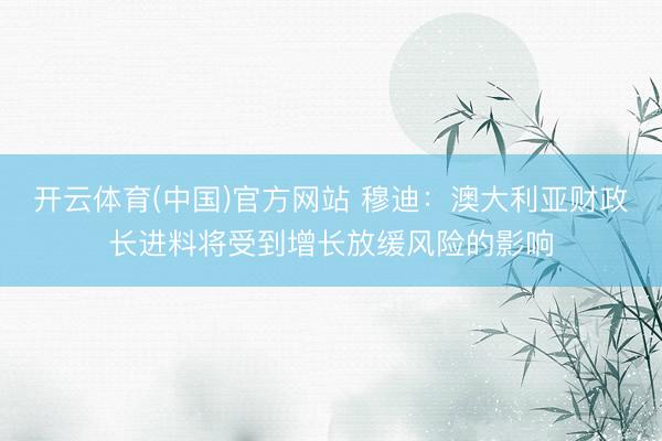 开云体育(中国)官方网站 穆迪：澳大利亚财政长进料将受到增长放缓风险的影响