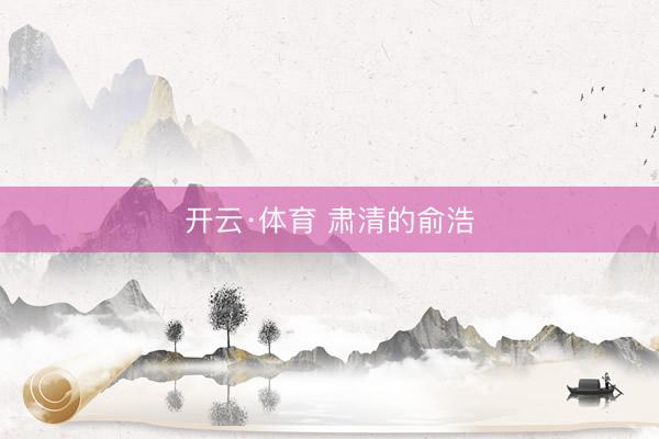 开云·体育 肃清的俞浩