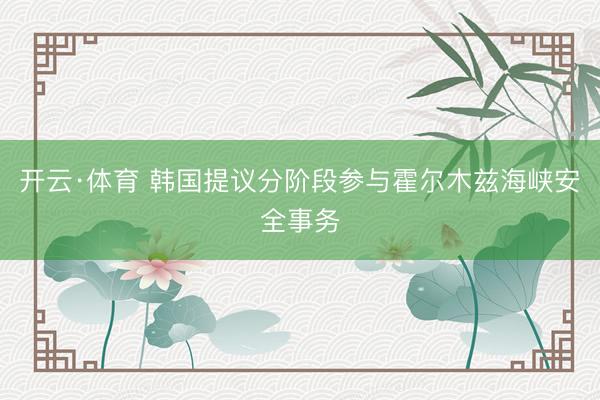 开云·体育 韩国提议分阶段参与霍尔木兹海峡安全事务
