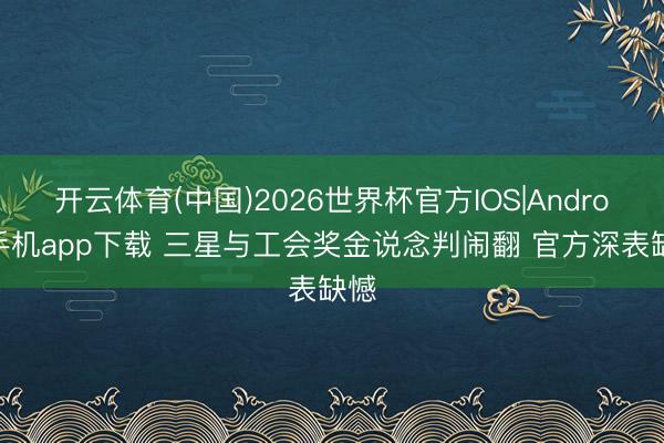 开云体育(中国)2026世界杯官方IOS|Android手机app下载 三星与工会奖金说念判闹翻 官方深表缺憾