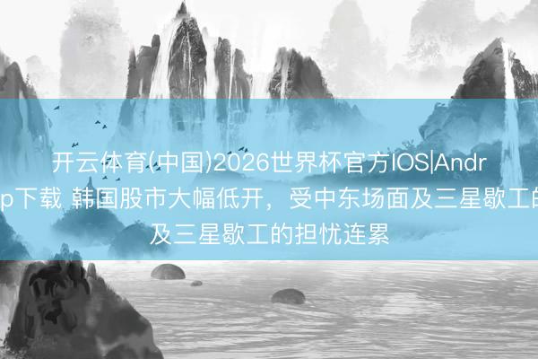 开云体育(中国)2026世界杯官方IOS|Android手机app下载 韩国股市大幅低开，受中东场面及三星歇工的担忧连累