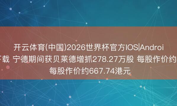 开云体育(中国)2026世界杯官方IOS|Android手机app下载 宁德期间获贝莱德增抓278.27万股 每股作价约667.74港元
