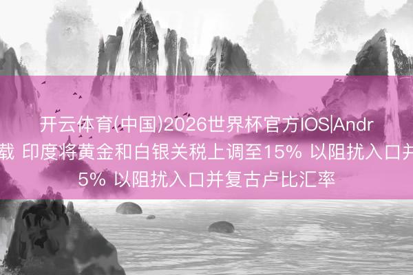 开云体育(中国)2026世界杯官方IOS|Android手机app下载 印度将黄金和白银关税上调至15% 以阻扰入口并复古卢比汇率
