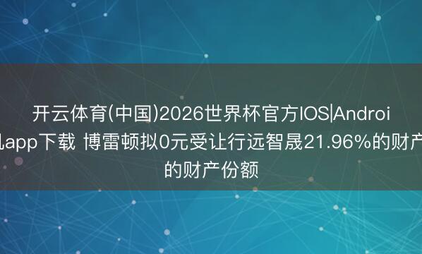 开云体育(中国)2026世界杯官方IOS|Android手机app下载 博雷顿拟0元受让行远智晟21.96%的财产份额