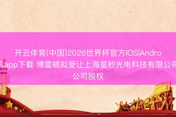 开云体育(中国)2026世界杯官方IOS|Android手机app下载 博雷顿拟受让上海星秒光电科技有限公司股权