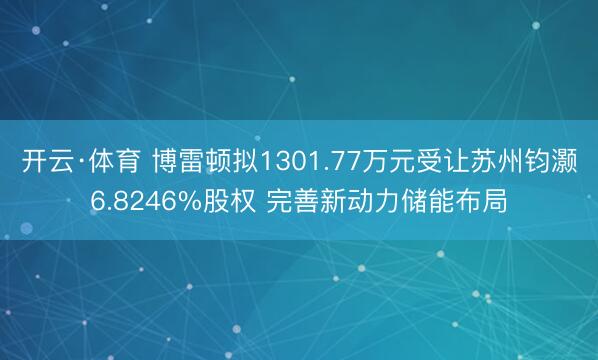 开云·体育 博雷顿拟1301.77万元受让苏州钧灏6.8246%股权 完善新动力储能布局