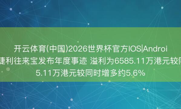 开云体育(中国)2026世界杯官方IOS|Android手机app下载 捷利往来宝发布年度事迹 溢利为6585.11万港元较同时增多约5.6%