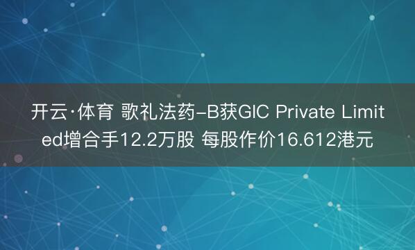 开云·体育 歌礼法药-B获GIC Private Limited增合手12.2万股 每股作价16.612港元