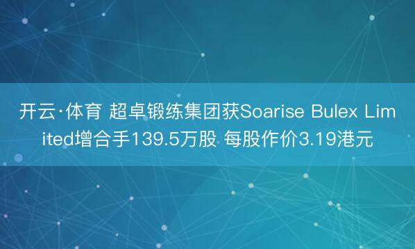 开云·体育 超卓锻练集团获Soarise Bulex Limited增合手139.5万股 每股作价3.19港元