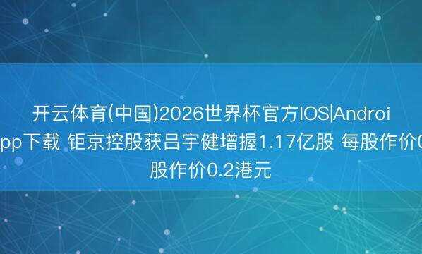 开云体育(中国)2026世界杯官方IOS|Android手机app下载 钜京控股获吕宇健增握1.17亿股 每股作价0.2港元