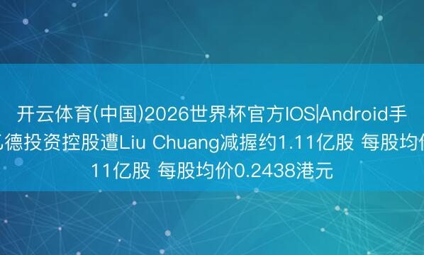 开云体育(中国)2026世界杯官方IOS|Android手机app下载 乙德投资控股遭Liu Chuang减握约1.11亿股 每股均价0.2438港元
