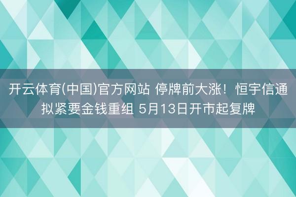 开云体育(中国)官方网站 停牌前大涨！恒宇信通拟紧要金钱重组 5月13日开市起复牌