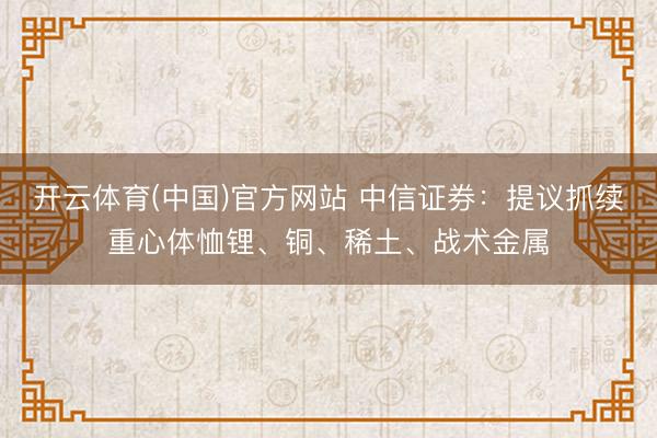 开云体育(中国)官方网站 中信证券：提议抓续重心体恤锂、铜、稀土、战术金属