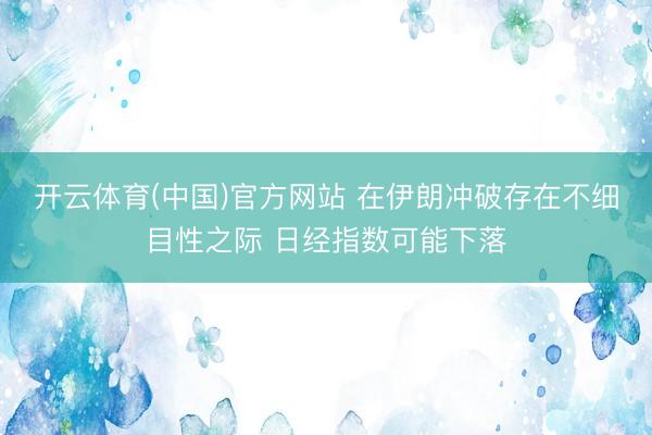 开云体育(中国)官方网站 在伊朗冲破存在不细目性之际 日经指数可能下落