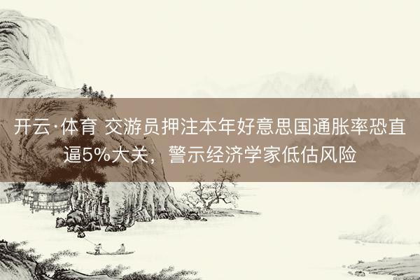 开云·体育 交游员押注本年好意思国通胀率恐直逼5%大关，警示经济学家低估风险