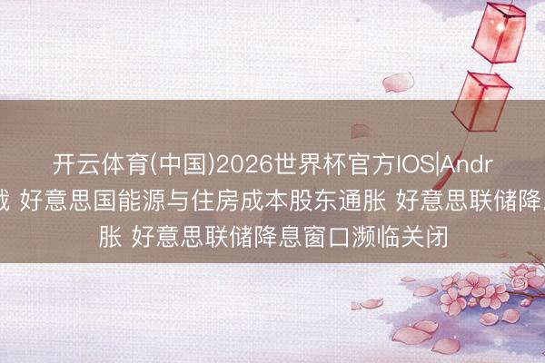 开云体育(中国)2026世界杯官方IOS|Android手机app下载 好意思国能源与住房成本股东通胀 好意思联储降息窗口濒临关闭