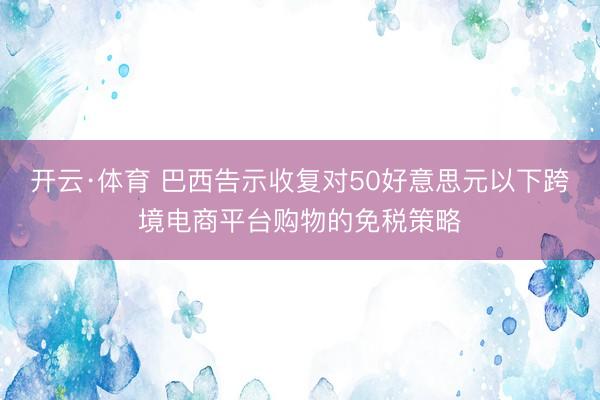 开云·体育 巴西告示收复对50好意思元以下跨境电商平台购物的免税策略