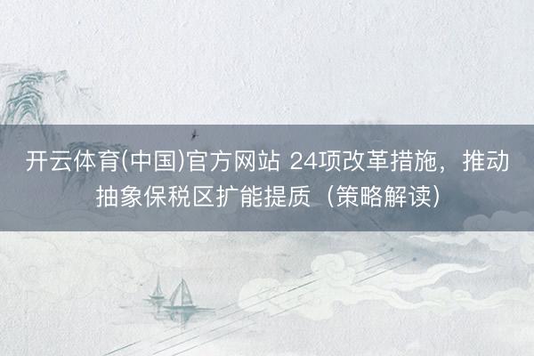 开云体育(中国)官方网站 24项改革措施，推动抽象保税区扩能提质（策略解读）