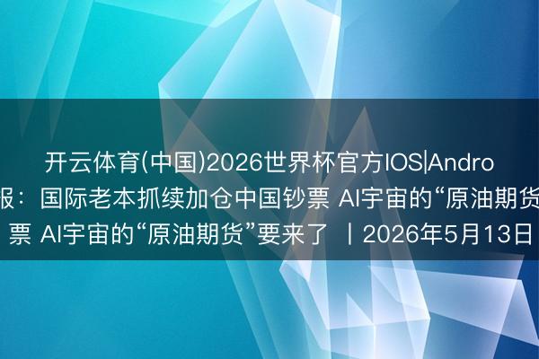 开云体育(中国)2026世界杯官方IOS|Android手机app下载 财经早报：国际老本抓续加仓中国钞票 AI宇宙的“原油期货”要来了 丨2026年5月13日