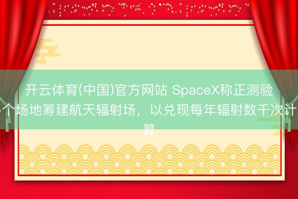 开云体育(中国)官方网站 SpaceX称正测验多个场地筹建航天辐射场，以兑现每年辐射数千次计算