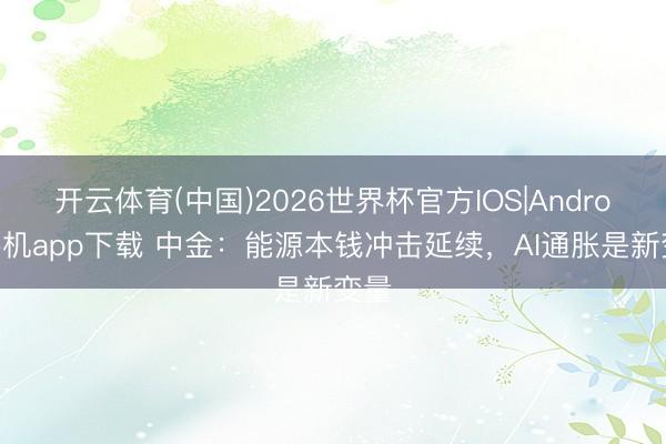 开云体育(中国)2026世界杯官方IOS|Android手机app下载 中金：能源本钱冲击延续，AI通胀是新变量