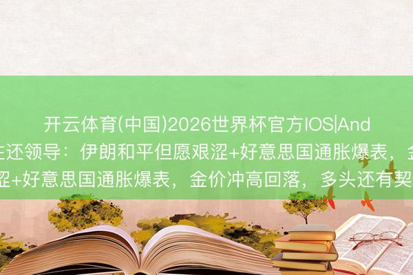 开云体育(中国)2026世界杯官方IOS|Android手机app下载 黄金往还领导：伊朗和平但愿艰涩+好意思国通胀爆表，金价冲高回落，多头还有契机吗？