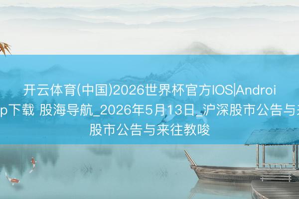 开云体育(中国)2026世界杯官方IOS|Android手机app下载 股海导航_2026年5月13日_沪深股市公告与来往教唆