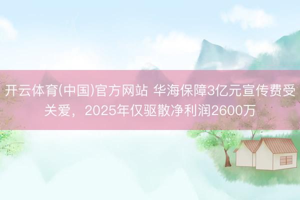 开云体育(中国)官方网站 华海保障3亿元宣传费受关爱，2025年仅驱散净利润2600万