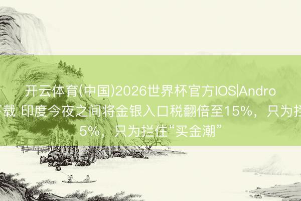 开云体育(中国)2026世界杯官方IOS|Android手机app下载 印度今夜之间将金银入口税翻倍至15%，只为拦住“买金潮”
