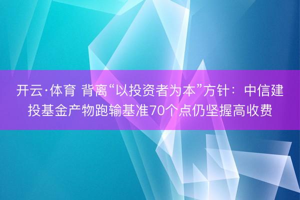开云·体育 背离“以投资者为本”方针：中信建投基金产物跑输基准70个点仍坚握高收费
