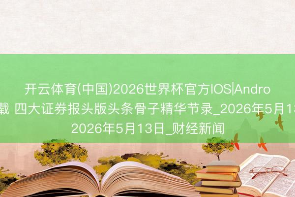 开云体育(中国)2026世界杯官方IOS|Android手机app下载 四大证券报头版头条骨子精华节录_2026年5月13日_财经新闻