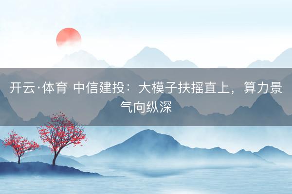 开云·体育 中信建投：大模子扶摇直上，算力景气向纵深