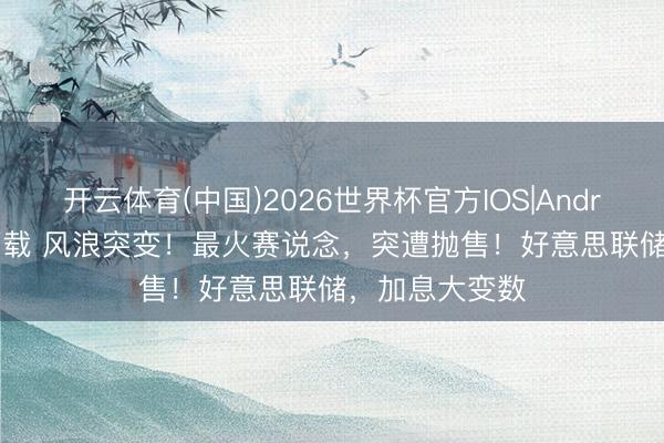 开云体育(中国)2026世界杯官方IOS|Android手机app下载 风浪突变！最火赛说念，突遭抛售！好意思联储，加息大变数