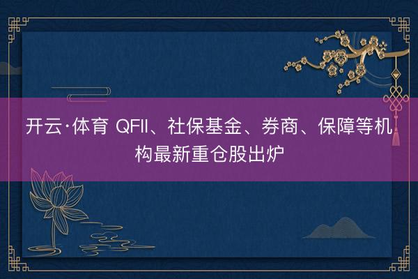 开云·体育 QFII、社保基金、券商、保障等机构最新重仓股出炉