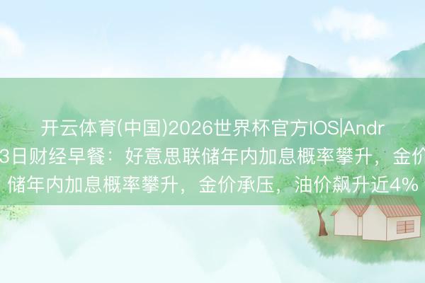 开云体育(中国)2026世界杯官方IOS|Android手机app下载 5月13日财经早餐：好意思联储年内加息概率攀升，金价承压，油价飙升近4%