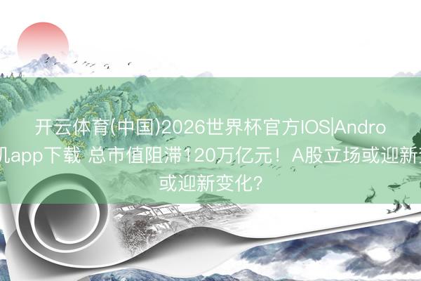 开云体育(中国)2026世界杯官方IOS|Android手机app下载 总市值阻滞120万亿元！A股立场或迎新变化？