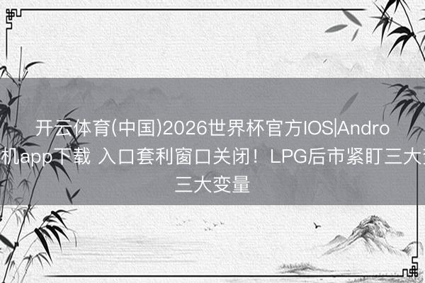 开云体育(中国)2026世界杯官方IOS|Android手机app下载 入口套利窗口关闭！LPG后市紧盯三大变量