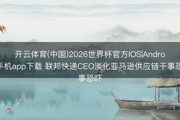 开云体育(中国)2026世界杯官方IOS|Android手机app下载 联邦快递CEO淡化亚马逊供应链干事恐吓