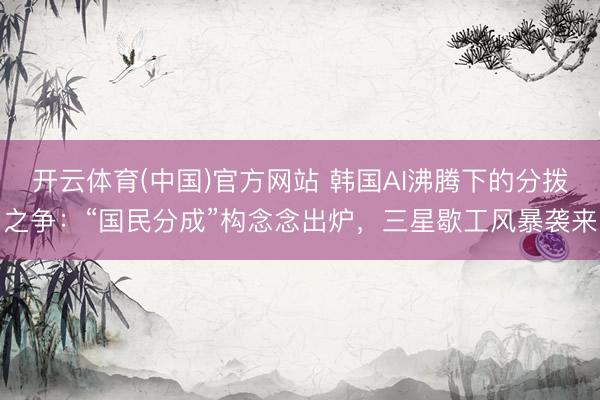 开云体育(中国)官方网站 韩国AI沸腾下的分拨之争：“国民分成”构念念出炉，三星歇工风暴袭来