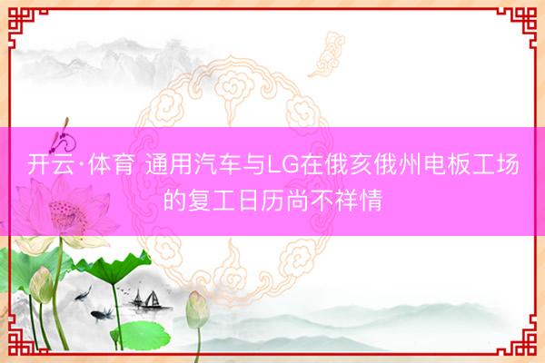 开云·体育 通用汽车与LG在俄亥俄州电板工场的复工日历尚不祥情