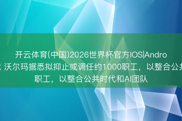 开云体育(中国)2026世界杯官方IOS|Android手机app下载 沃尔玛据悉拟抑止或调任约1000职工，以整合公共时代和AI团队