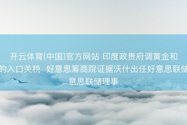 开云体育(中国)官方网站 印度政贵府调黄金和白银的入口关税  好意思筹商院证据沃什出任好意思联储理事
