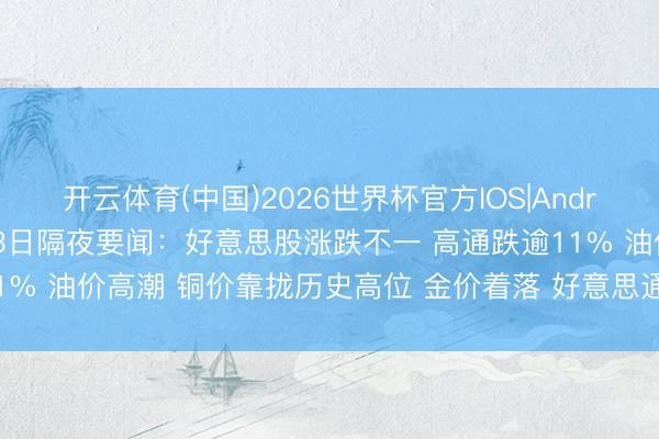 开云体育(中国)2026世界杯官方IOS|Android手机app下载 5月13日隔夜要闻：好意思股涨跌不一 高通跌逾11% 油价高潮 铜价靠拢历史高位 金价着落 好意思通胀数据加重市集压力