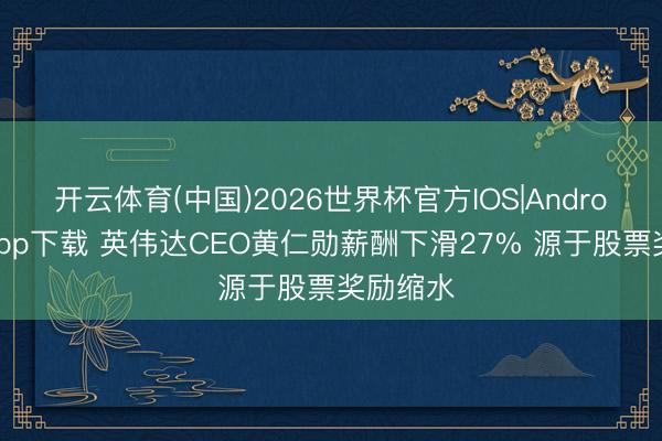开云体育(中国)2026世界杯官方IOS|Android手机app下载 英伟达CEO黄仁勋薪酬下滑27% 源于股票奖励缩水
