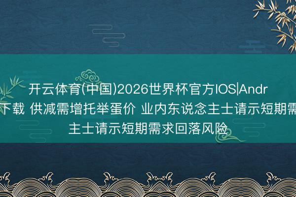 开云体育(中国)2026世界杯官方IOS|Android手机app下载 供减需增托举蛋价 业内东说念主士请示短期需求回落风险