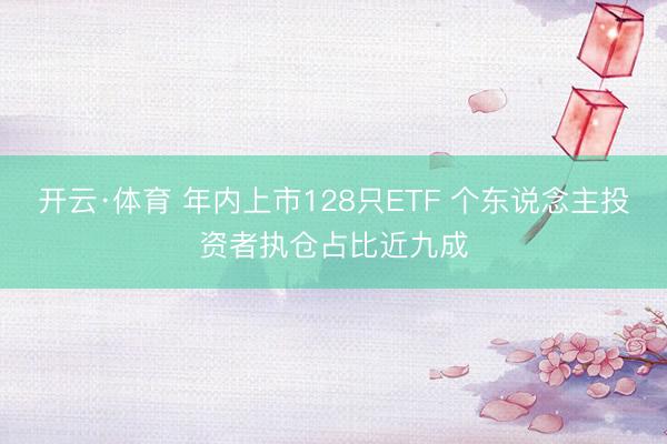 开云·体育 年内上市128只ETF 个东说念主投资者执仓占比近九成