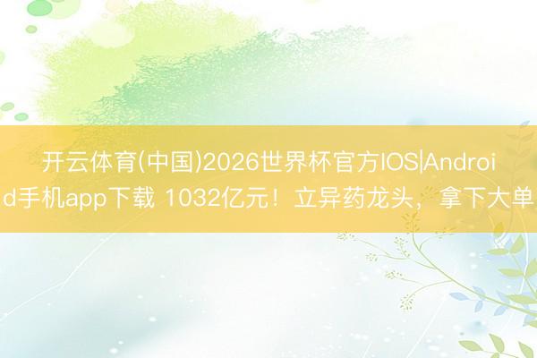 开云体育(中国)2026世界杯官方IOS|Android手机app下载 1032亿元！立异药龙头，拿下大单